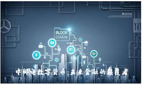 中邮电数字货币：未来金融的颠覆者