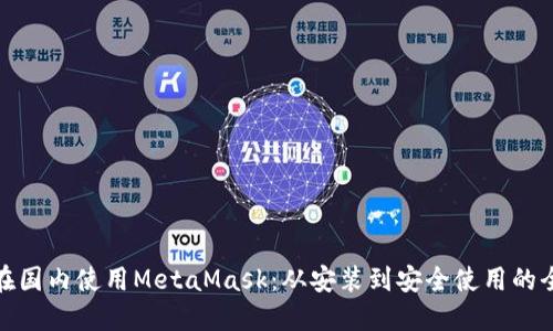 如何在国内使用MetaMask：从安装到安全使用的全攻略